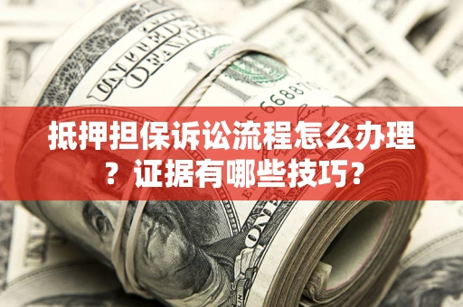 北京抵押担保诉讼流程怎么办理？证据有哪些技巧？