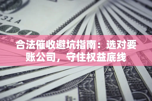 北京合法催收避坑指南：选对要账公司，守住权益底线