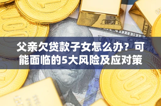 北京父亲欠贷款子女怎么办?可能面临的5大风险及应对策略 北京父亲欠贷款子女怎么办?可能面临的5大风险及应对策略