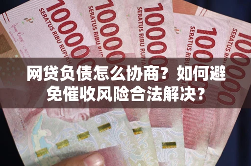 北京网贷负债怎么协商？如何避免催收风险合法解决？