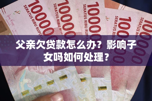 北京父亲欠贷款怎么办？影响子女吗如何处理？