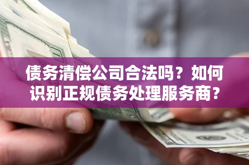北京债务清偿公司合法吗？如何识别正规债务处理服务商？