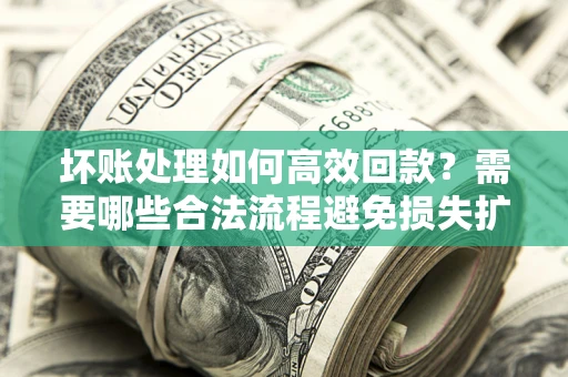 北京坏账处理如何高效回款？需要哪些合法流程避免损失扩大？