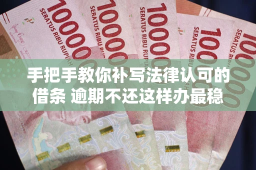 北京手把手教你补写法律认可的借条 逾期不还这样办最稳妥