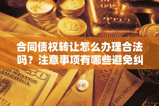 北京合同债权转让怎么办理合法吗？注意事项有哪些避免纠纷？
