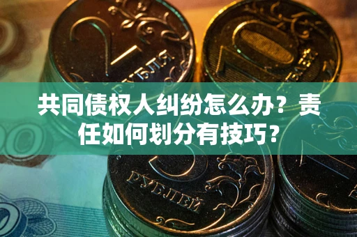 北京共同债权人纠纷怎么办？责任如何划分有技巧？