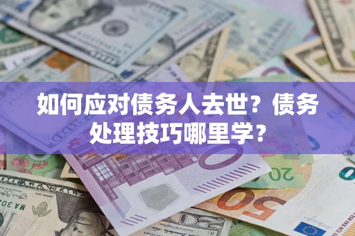 北京如何应对债务人去世？债务处理技巧哪里学？