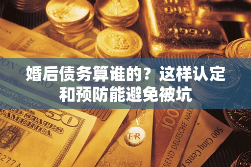 北京婚后债务算谁的？这样认定和预防能避免被坑