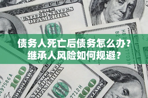 北京债务人死亡后债务怎么办？继承人风险如何规避？
