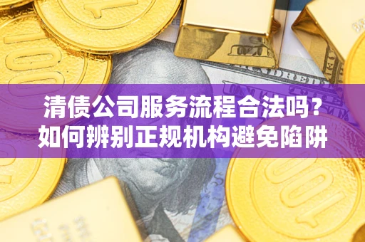 北京清债公司服务流程合法吗？如何辨别正规机构避免陷阱？