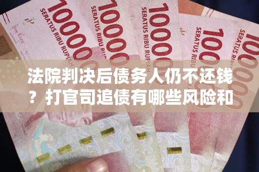 北京法院判决后债务人仍不还钱？打官司追债有哪些风险和技巧？