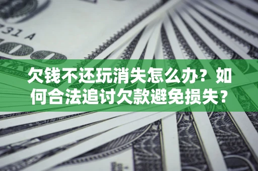 北京欠钱不还玩消失怎么办?如何合法追讨欠款避免损失? 北京欠钱不还玩消失怎么办?如何合法追讨欠款避免损失?