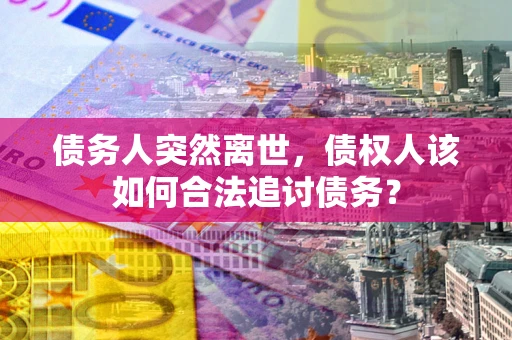 北京债务人突然离世，债权人该如何合法追讨债务？