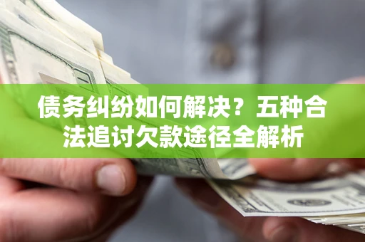 北京债务纠纷如何解决？五种合法追讨欠款途径全解析
