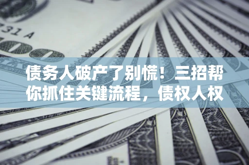 北京债务人破产了别慌！三招帮你抓住关键流程，债权人权益不再缩水