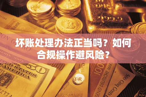 北京坏账处理办法正当吗？如何合规操作避风险？