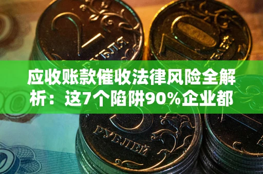 北京应收账款催收法律风险全解析：这7个陷阱90%企业都踩过（含合规应对指南）