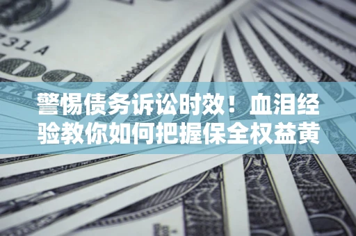 北京警惕债务诉讼时效！血泪经验教你如何把握保全权益黄金期