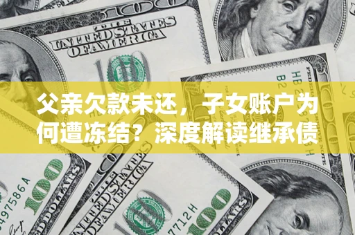 北京父亲欠款未还，子女账户为何遭冻结？深度解读继承债务迷局