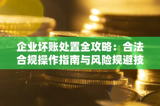 北京企业坏账处置全攻略：合法合规操作指南与风险规避技巧解析