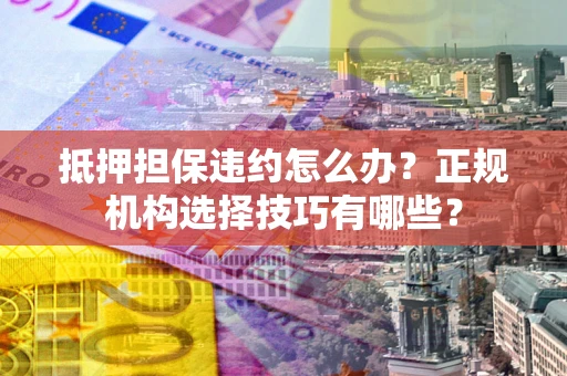 北京抵押担保违约怎么办？正规机构选择技巧有哪些？