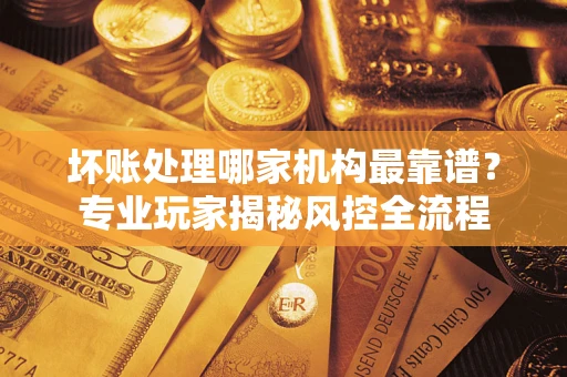 北京坏账处理哪家机构最靠谱？专业玩家揭秘风控全流程