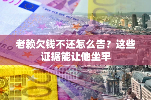 北京老赖欠钱不还怎么告？这些证据能让他坐牢