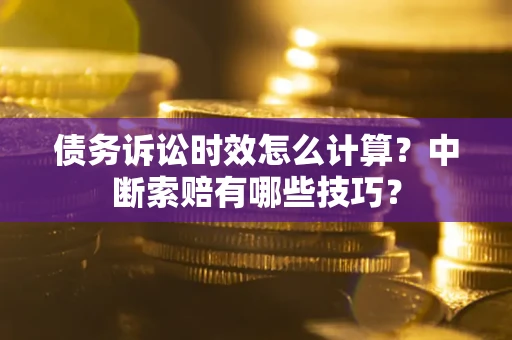 北京债务诉讼时效怎么计算？中断索赔有哪些技巧？