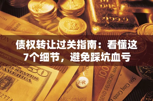 北京债权转让过关指南：看懂这7个细节，避免踩坑血亏