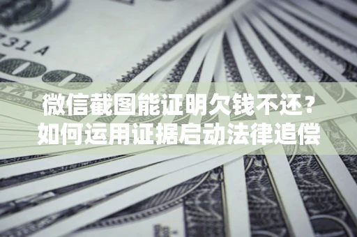 北京微信截图能证明欠钱不还？如何运用证据启动法律追偿程序？