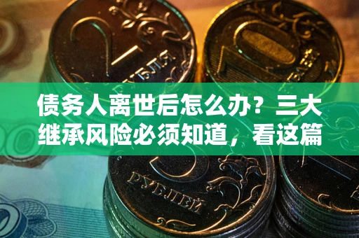北京债务人离世后怎么办？三大继承风险必须知道，看这篇就够了