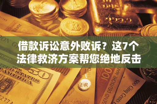 北京借款诉讼意外败诉？这7个法律救济方案帮您绝地反击！