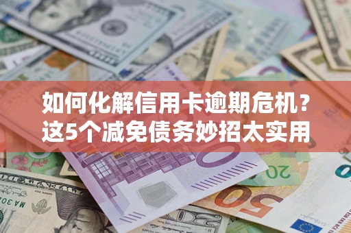 北京如何化解信用卡逾期危机？这5个减免债务妙招太实用