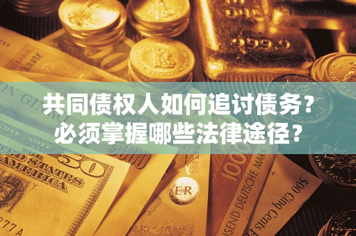 北京共同债权人如何追讨债务？必须掌握哪些法律途径？