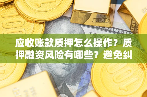 北京应收账款质押怎么操作？质押融资风险有哪些？避免纠纷高效融资技巧