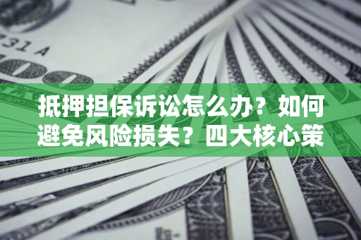 北京抵押担保诉讼怎么办？如何避免风险损失？四大核心策略全解读