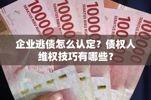 北京企业逃债怎么认定？债权人维权技巧有哪些？
