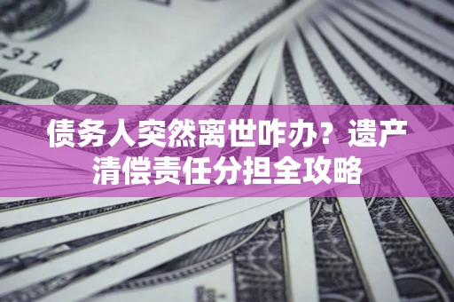 北京债务人突然离世咋办？遗产清偿责任分担全攻略