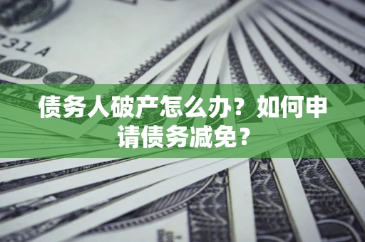 北京债务人破产怎么办？如何申请债务减免？