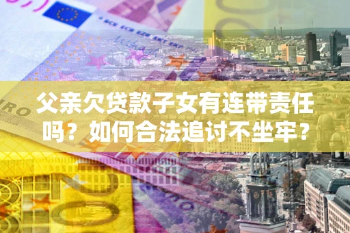 北京父亲欠贷款子女有连带责任吗？如何合法追讨不坐牢？