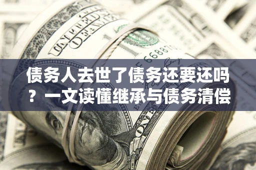 北京债务人去世了债务还要还吗？一文读懂继承与债务清偿