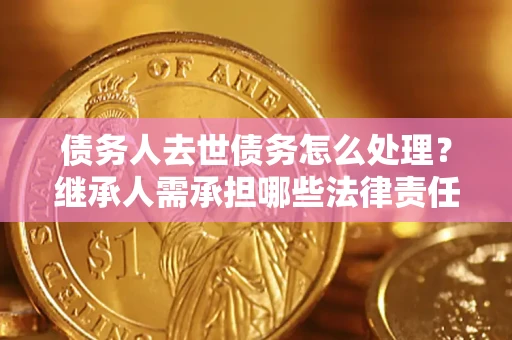 北京债务人去世债务怎么处理？继承人需承担哪些法律责任？