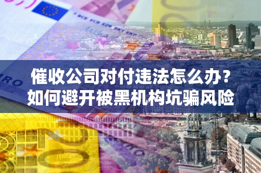 北京催收公司对付违法怎么办？如何避开被黑机构坑骗风险