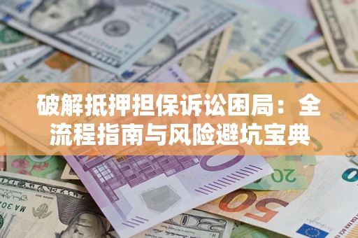 北京破解抵押担保诉讼困局:全流程指南与风险避坑宝典 北京破解抵押担保诉讼困局:全流程指南与风险避坑宝典