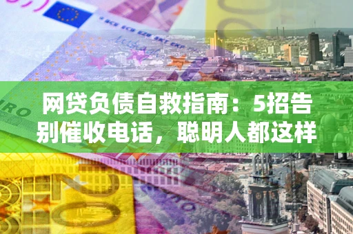 北京网贷负债自救指南：5招告别催收电话，聪明人都这样做