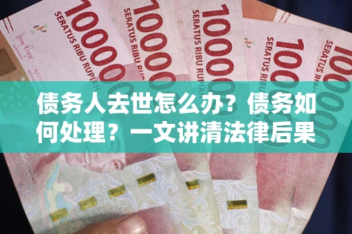 北京债务人去世怎么办？债务如何处理？一文讲清法律后果