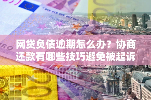 北京网贷负债逾期怎么办？协商还款有哪些技巧避免被起诉？
