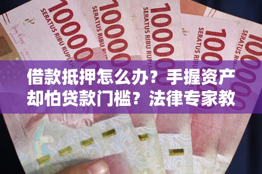 北京借款抵押怎么办？手握资产却怕贷款门槛？法律专家教你办抵押不踩坑