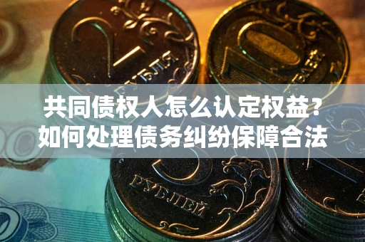 北京共同债权人怎么认定权益？如何处理债务纠纷保障合法权益？