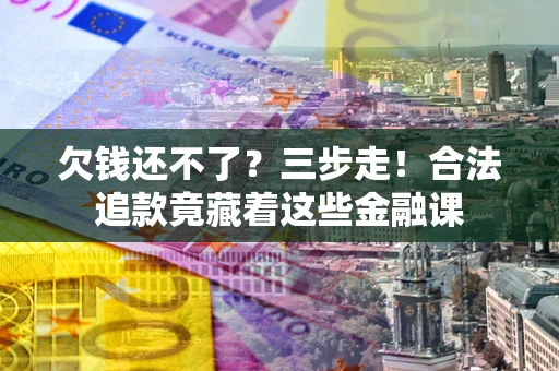北京欠钱还不了？三步走！合法追款竟藏着这些金融课